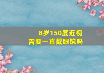 8岁150度近视需要一直戴眼镜吗