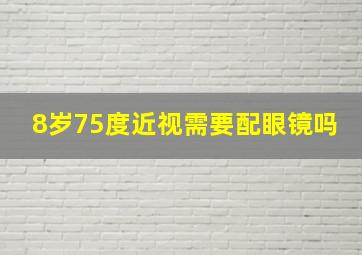 8岁75度近视需要配眼镜吗