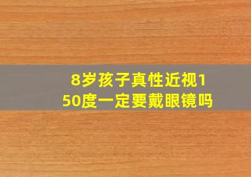 8岁孩子真性近视150度一定要戴眼镜吗