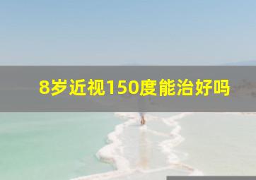 8岁近视150度能治好吗