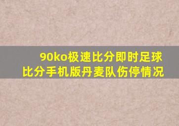 90ko极速比分即时足球比分手机版丹麦队伤停情况