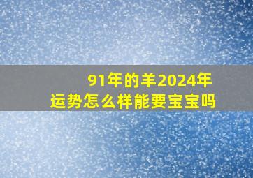 91年的羊2024年运势怎么样能要宝宝吗