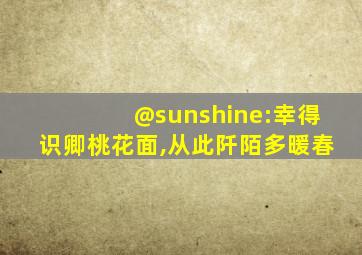 @sunshine:幸得识卿桃花面,从此阡陌多暖春