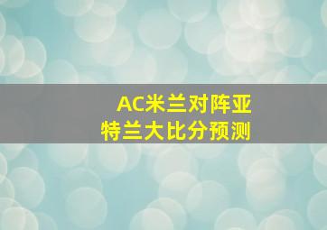 AC米兰对阵亚特兰大比分预测