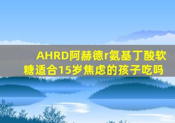 AHRD阿赫德r氨基丁酸软糖适合15岁焦虑的孩子吃吗