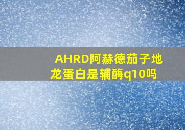 AHRD阿赫德茄子地龙蛋白是辅酶q10吗