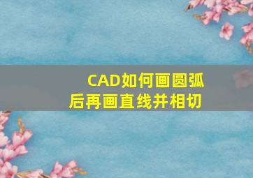 CAD如何画圆弧后再画直线并相切