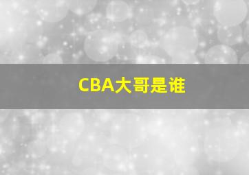 CBA大哥是谁