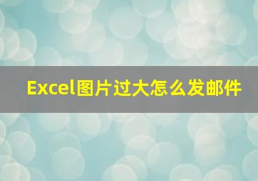 Excel图片过大怎么发邮件