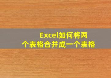 Excel如何将两个表格合并成一个表格