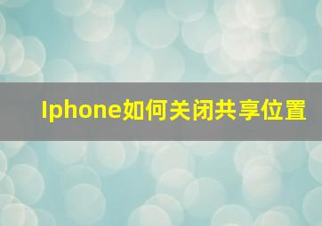 Iphone如何关闭共享位置