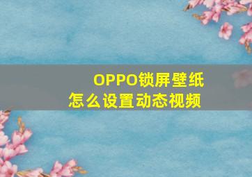 OPPO锁屏壁纸怎么设置动态视频