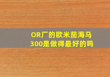 OR厂的欧米茄海马300是做得最好的吗