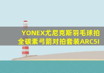 YONEX尤尼克斯羽毛球拍全碳素弓箭对拍套装ARC5I