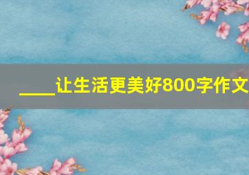 ____让生活更美好800字作文