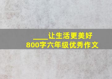 ____让生活更美好800字六年级优秀作文