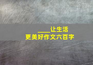 ____让生活更美好作文六百字