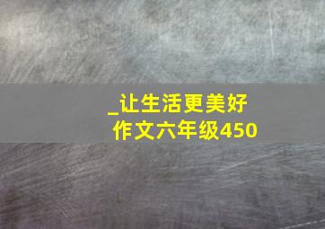 _让生活更美好作文六年级450