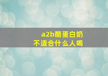 a2b酪蛋白奶不适合什么人喝