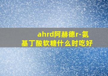 ahrd阿赫德r-氨基丁酸软糖什么时吃好