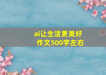 ai让生活更美好作文500字左右