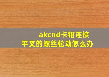 akcnd卡钳连接平叉的螺丝松动怎么办