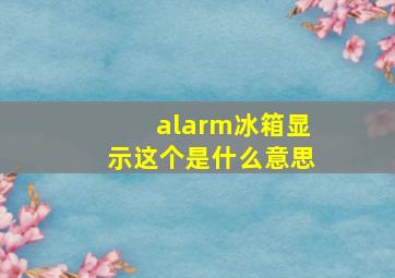 alarm冰箱显示这个是什么意思