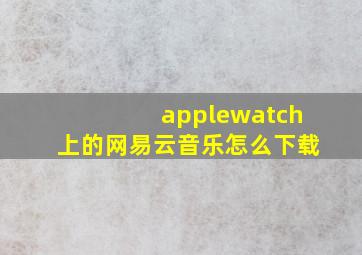 applewatch上的网易云音乐怎么下载