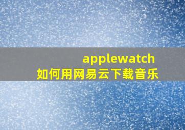 applewatch如何用网易云下载音乐