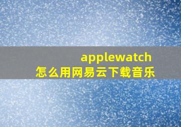 applewatch怎么用网易云下载音乐