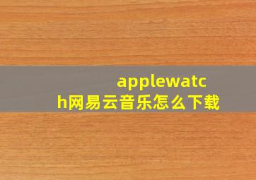 applewatch网易云音乐怎么下载