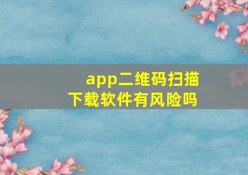 app二维码扫描下载软件有风险吗