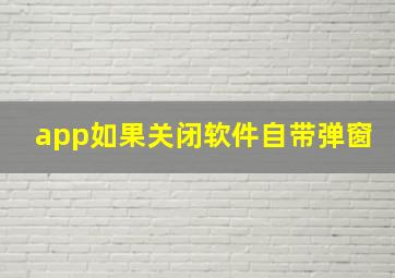 app如果关闭软件自带弹窗