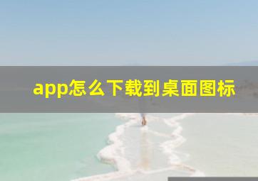 app怎么下载到桌面图标