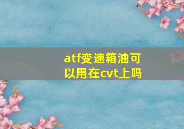 atf变速箱油可以用在cvt上吗