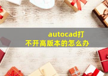 autocad打不开高版本的怎么办