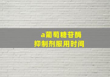 a葡萄糖苷酶抑制剂服用时间