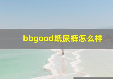 bbgood纸尿裤怎么样