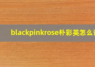 blackpinkrose朴彩英怎么读