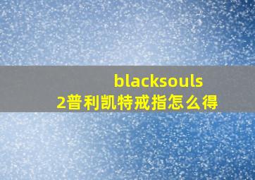 blacksouls2普利凯特戒指怎么得