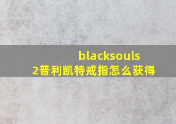 blacksouls2普利凯特戒指怎么获得