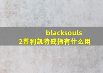 blacksouls2普利凯特戒指有什么用