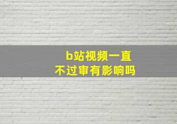 b站视频一直不过审有影响吗