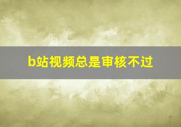 b站视频总是审核不过