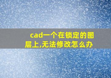 cad一个在锁定的图层上,无法修改怎么办