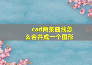 cad两条曲线怎么合并成一个图形