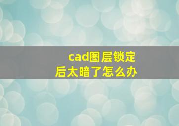 cad图层锁定后太暗了怎么办