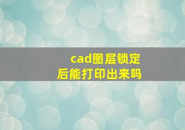 cad图层锁定后能打印出来吗