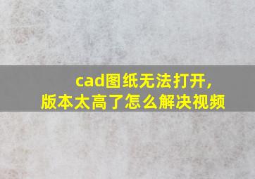 cad图纸无法打开,版本太高了怎么解决视频