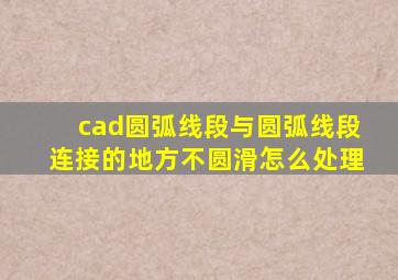 cad圆弧线段与圆弧线段连接的地方不圆滑怎么处理